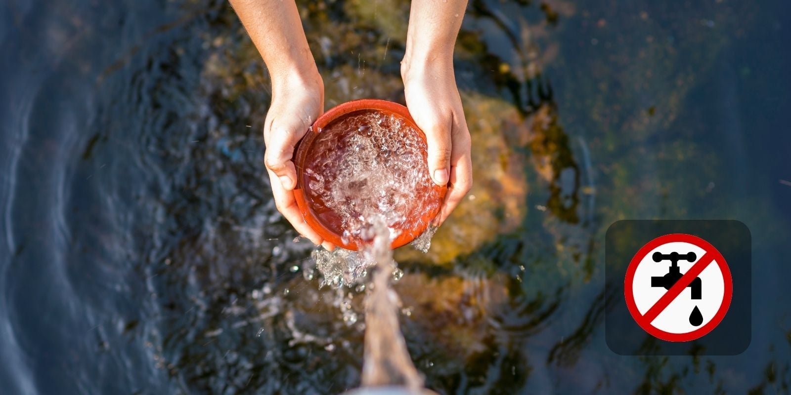Hands collecting water in a clay bowl from a flowing stream with a no tap water icon, indicating unsafe or non-potable water. Person holding a terracotta bowl filled with water